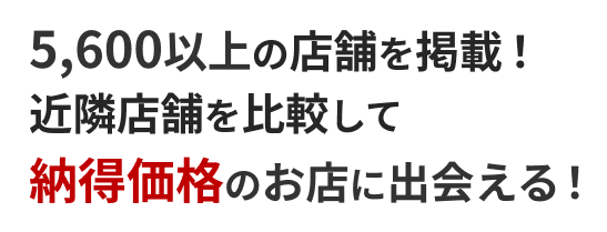 5,600以上の店舗を掲載！近隣店舗を比較して　納得価格のお店に出会える！