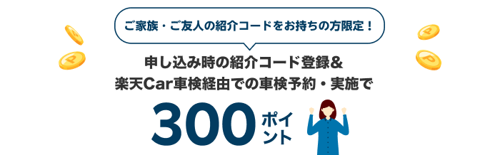 ご家族・ご友人の紹介コードをお持ちの方限定！申し込み時の紹介コード登録＆楽天Car車検経由での車検予約・実施で300ポイント