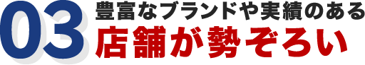03 豊富なブランドや実績のある店舗が勢ぞろい